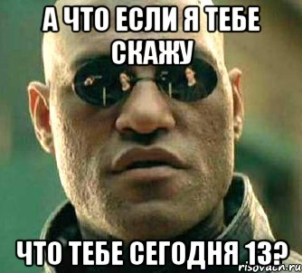 А что если я тебе скажу что тебе сегодня 13?, Мем  а что если я скажу тебе