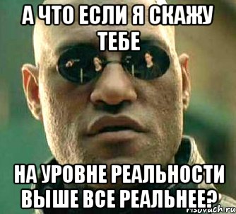 А что если я скажу тебе на уровне реальности выше все реальнее?, Мем  а что если я скажу тебе