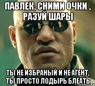 Павлек, сними Очки , разуй Шары ты не избраный и не агент, ты просто лодырь блеать, Мем  а что если я скажу тебе