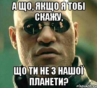 а що, якщо я тобі скажу, що ти не з нашої планети?, Мем  а что если я скажу тебе