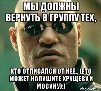 мы должны вернуть в группу тех, кто отписался от нее.. (ето может напишите Хрущеву и Мосину):), Мем  а что если я скажу тебе