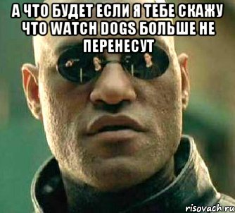 А что будет если я тебе скажу что watch dogs больше не перенесут , Мем  а что если я скажу тебе