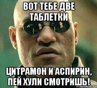 Вот тебе две таблетки Цитрамон и аспирин, пей хули смотришь!, Мем  а что если я скажу тебе