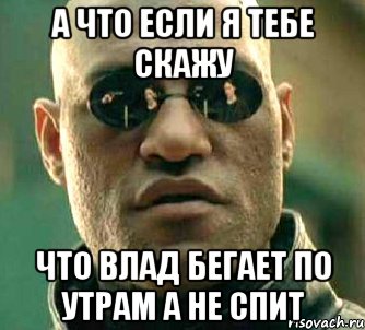 А что если я тебе скажу что влад бегает по утрам а не спит