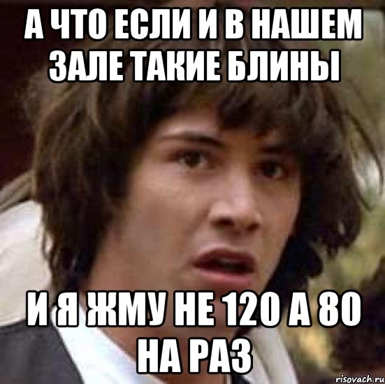 а что если и в нашем зале такие блины и я жму не 120 а 80 на раз, Мем А что если (Киану Ривз)