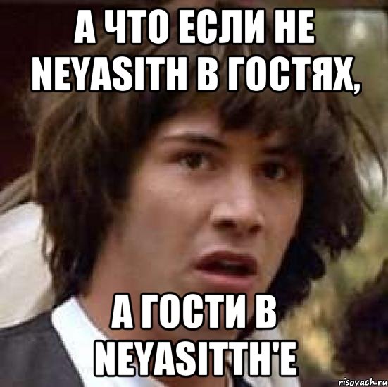 а что если не neyasith в гостях, а гости в neyasitth'e, Мем А что если (Киану Ривз)