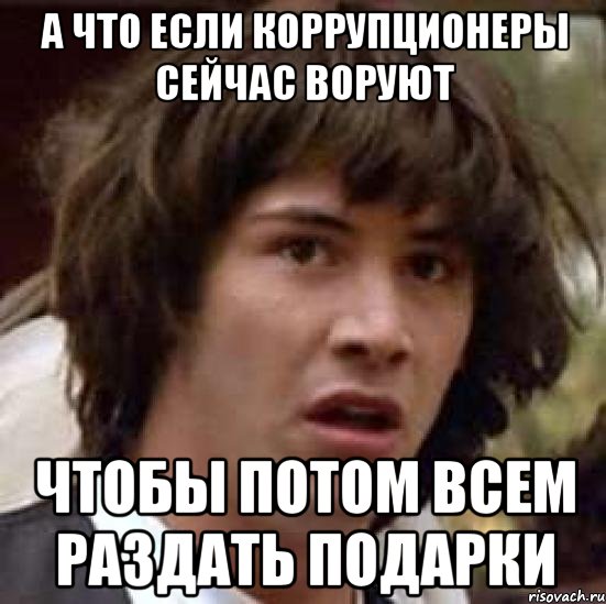 А ЧТО ЕСЛИ КОРРУПЦИОНЕРЫ СЕЙЧАС ВОРУЮТ ЧТОБЫ ПОТОМ ВСЕМ РАЗДАТЬ ПОДАРКИ, Мем А что если (Киану Ривз)