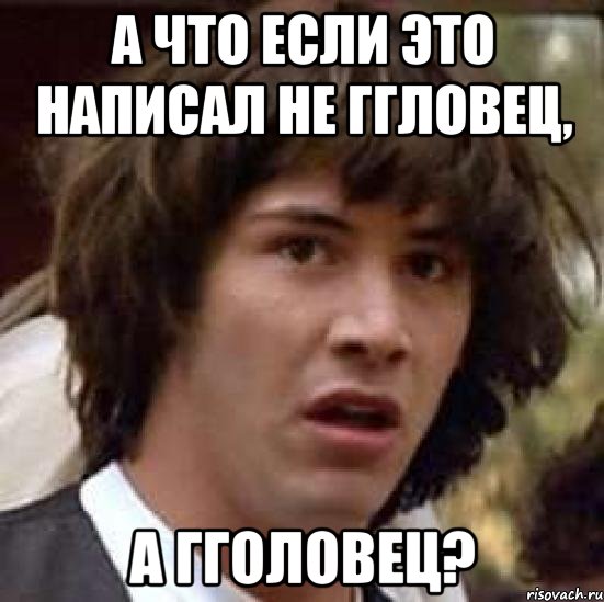 А ЧТО ЕСЛИ ЭТО НАПИСАЛ НЕ ГГЛОВЕЦ, А ГГОЛОВЕЦ?, Мем А что если (Киану Ривз)