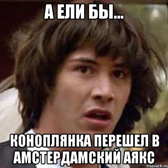 А ели бы... Коноплянка перешел в Амстердамский Аякс, Мем А что если (Киану Ривз)