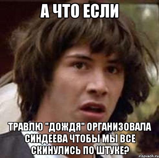 А что если травлю "дождя" организовала синдеева чтобы мы все скинулись по штуке?, Мем А что если (Киану Ривз)