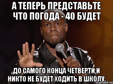 А теперь представьте что погода - 40 будет до самого конца четверти,и никто не будет ходить в школу.