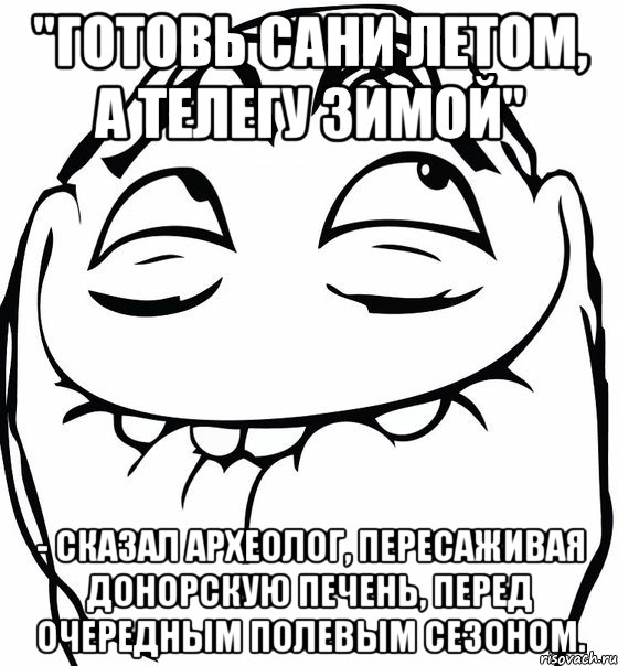 "Готовь сани летом, а телегу зимой" - сказал археолог, пересаживая донорскую печень, перед очередным полевым сезоном., Мем  аааа