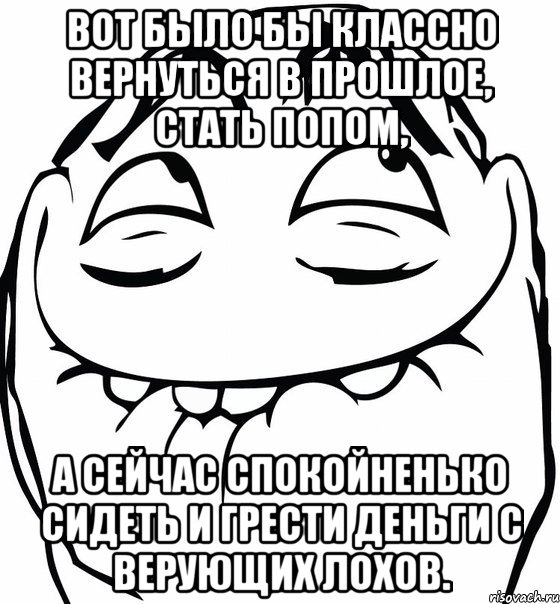 Вот было бы классно вернуться в прошлое, стать попом, а сейчас спокойненько сидеть и грести деньги с верующих лохов., Мем  аааа