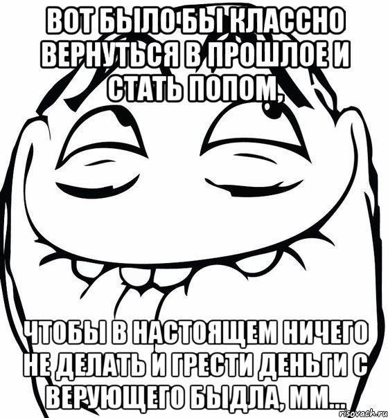 Вот было бы классно вернуться в прошлое и стать попом, чтобы в настоящем ничего не делать и грести деньги с верующего быдла, мм..., Мем  аааа