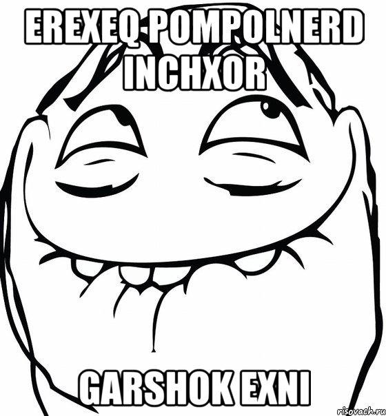 erexeq pompolnerd inchxor Garshok exni, Мем  аааа