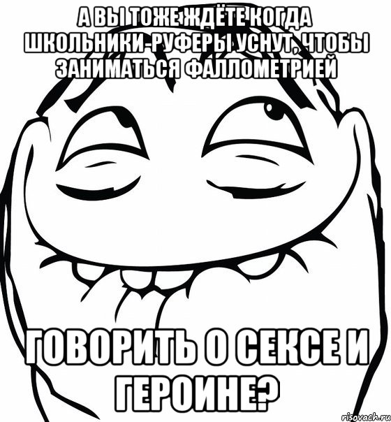 А вы тоже ждёте когда школьники-руферы уснут, чтобы заниматься фаллометрией Говорить о сексе и героине?, Мем  аааа