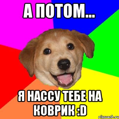 А ПОТОМ... Я НАССУ ТЕБЕ НА КОВРИК :D, Мем Advice Dog