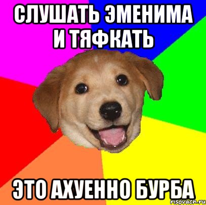 СЛУШАТЬ ЭМЕНИМА И ТЯФКАТЬ ЭТО АХУЕННО БУРБА, Мем Advice Dog