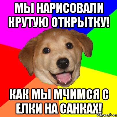 Мы нарисовали крутую открытку! Как мы мчимся с елки на санках!, Мем Advice Dog