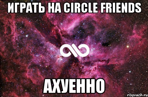 играть на circle friends ахуенно, Мем офигенно