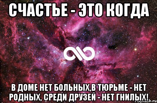 Счастье - это когда В доме нет больных,в тюрьме - нет родных, среди друзей - нет гнилых!, Мем офигенно