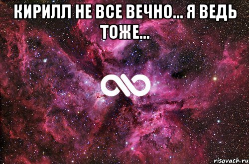 Кирилл не все вечно... я ведь тоже... , Мем офигенно