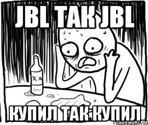 JBL так JBL Купил так купил, Мем Алкоголик-кадр