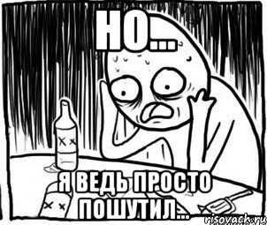 НО... Я ведь просто пошутил...