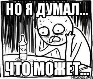 но я думал... что может...