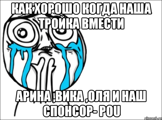 как хорошо когда наша тройка вмести Арина ,Вика ,Оля и наш спонсор- Pou, Мем Это самый