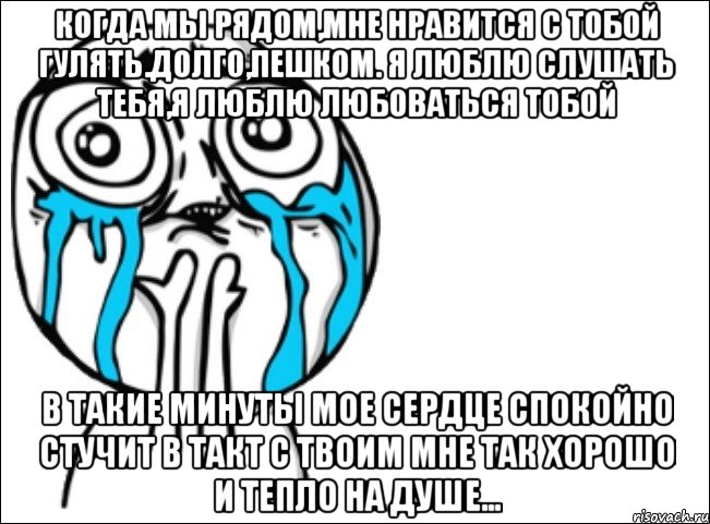 Когда мы рядом,мне нравится с тобой гулять.Долго,пешком. Я люблю слушать тебя,я люблю любоваться тобой В такие минуты мое сердце спокойно стучит в такт с твоим Мне так хорошо и тепло на душе..., Мем Это самый