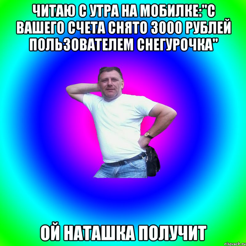 Читаю с утра на мобилке:"С Вашего счета снято 3000 рублей пользователем Снегурочка" Ой Наташка получит