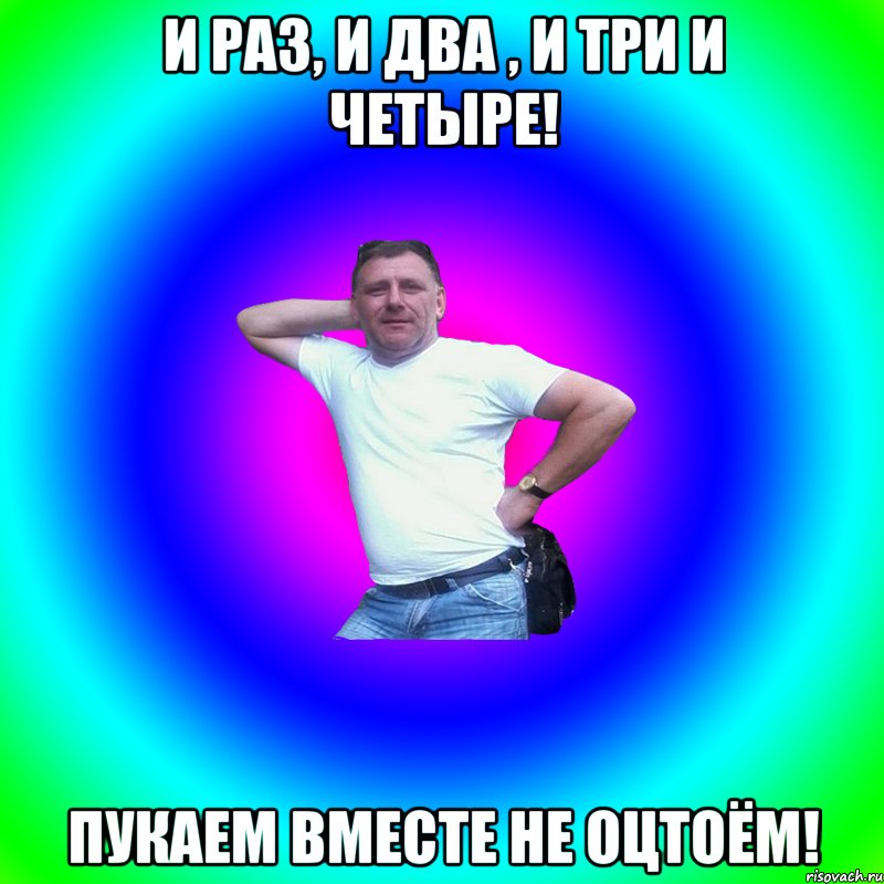 И раз, и два , и три и четыре! Пукаем вместе не оцтоём!