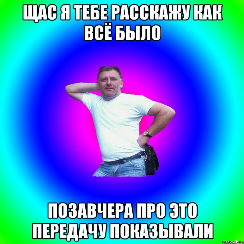 ЩАС Я ТЕБЕ РАССКАЖУ КАК ВСЁ БЫЛО ПОЗАВЧЕРА ПРО ЭТО ПЕРЕДАЧУ ПОКАЗЫВАЛИ