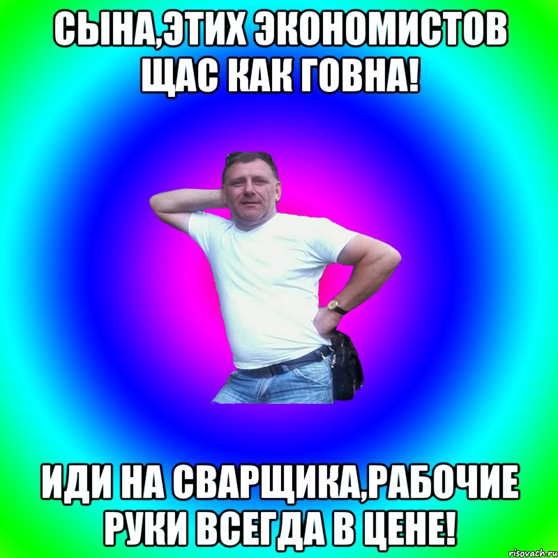 Сына,этих экономистов щас как говна! Иди на сварщика,рабочие руки всегда в цене!