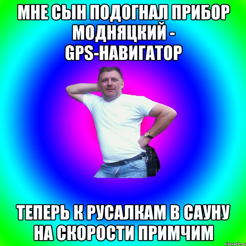 Мне сын подогнал прибор модняцкий - GPS-навигатор Теперь к русалкам в сауну на скорости примчим, Мем Артур Владимирович