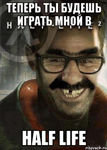 теперь ты будешь играть мной в half life, Мем Ашот Фримэн