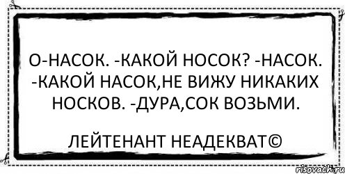 О-Насок. -Какой носок? -Насок. -Какой насок,не вижу никаких носков. -Дура,сок возьми. Лейтенант Неадекват©, Комикс Асоциальная антиреклама