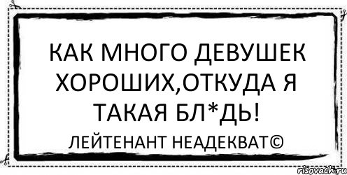 Как много девушек хороших,откуда я такая бл*дь! Лейтенант Неадекват©