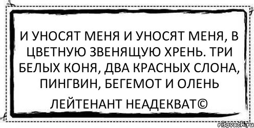 И уносят меня и уносят меня, в цветную звенящую хрень. Три белых коня, два красных слона, пингвин, бегемот и олень Лейтенант Неадекват©, Комикс Асоциальная антиреклама