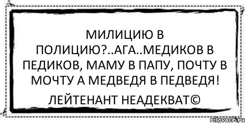 милицию в полицию?..АГА..медиков в педиков, маму в папу, почту в мочту а медведя в педведя! Лейтенант Неадекват©, Комикс Асоциальная антиреклама