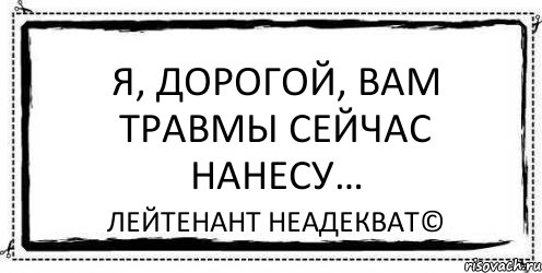 Я, дорогой, вам травмы сейчас нанесу… Лейтенант Неадекват©