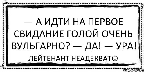 — А идти на первое свидание голой очень вульгарно? — Да! — Ура! Лейтенант Неадекват©, Комикс Асоциальная антиреклама