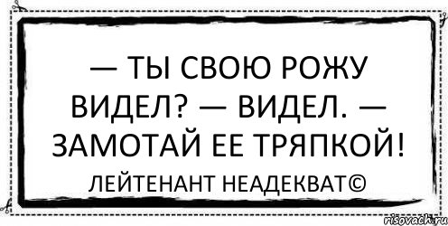 — Ты свою рожу видел? — Видел. — Замотай ее тряпкой! Лейтенант Неадекват©, Комикс Асоциальная антиреклама