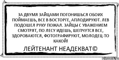 За двумя зайцами погонишься ОБОИХ ПОЙМАЕШЬ, ВСЕ В ВОСТОРГЕ, АПЛОДИРУЮТ. ЛЕВ ПОДОШЕЛ РУКУ ПОЖАЛ. ЗАЙЦЫ С УВАЖЕНИЕМ СМОТРЯТ, ПО ЛЕСУ ИДЕШЬ, ШЕПЧУТСЯ ВСЕ, ЗДОРОВАЮТСЯ, ФОТОГРАФИРУЮТ, МОЛОДЕЦ-ТО КАКОЙ! Лейтенант Неадекват©, Комикс Асоциальная антиреклама