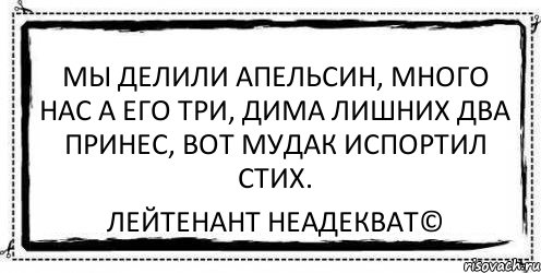 мы делили апельсин, много нас а его три, дима лишних два принес, вот мудак испортил стих. Лейтенант Неадекват©, Комикс Асоциальная антиреклама