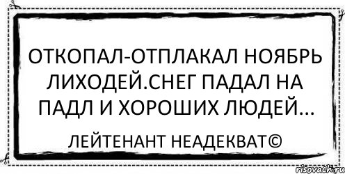 Откопал-отплакал ноябрь лиходей.Снег падал на падл и хороших людей... Лейтенант Неадекват©