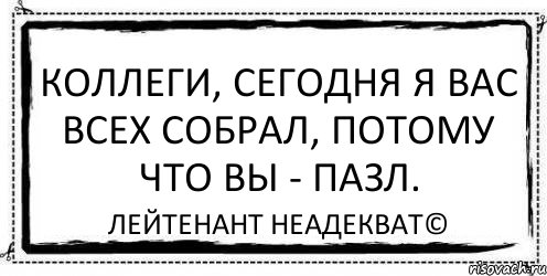 Коллеги, сегодня я вас всех собрал, потому что вы - пазл. Лейтенант Неадекват©, Комикс Асоциальная антиреклама