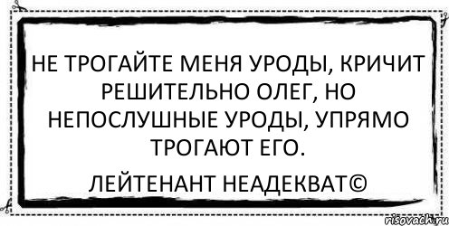 не трогайте меня уроды, кричит решительно олег, но непослушные уроды, упрямо трогают его. Лейтенант Неадекват©, Комикс Асоциальная антиреклама