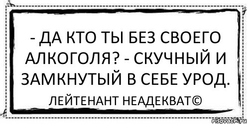 - Да кто ты без своего алкоголя? - Скучный и замкнутый в себе урод. Лейтенант Неадекват©, Комикс Асоциальная антиреклама